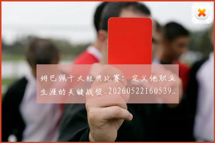姆巴佩十大经典比赛:定义他职业生涯的关键战役_20260522160539_20260609132737