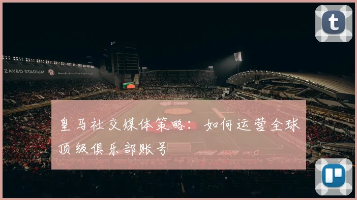 皇马社交媒体策略:如何运营全球顶级俱乐部账号