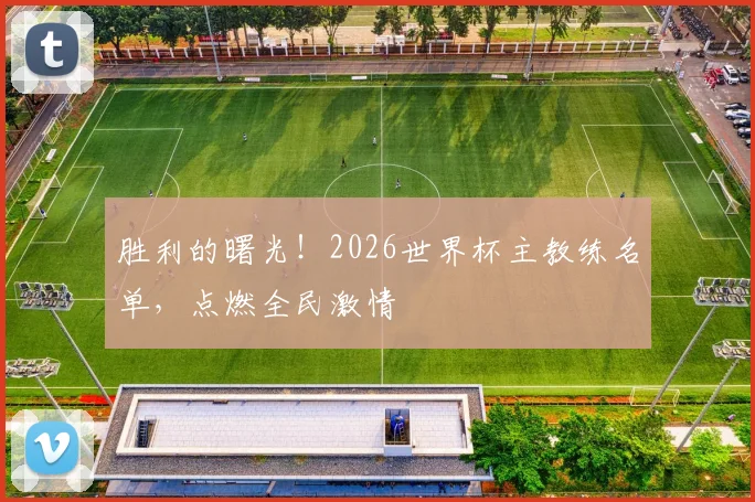 胜利的曙光！2026世界杯主教练名单，点燃全民激情