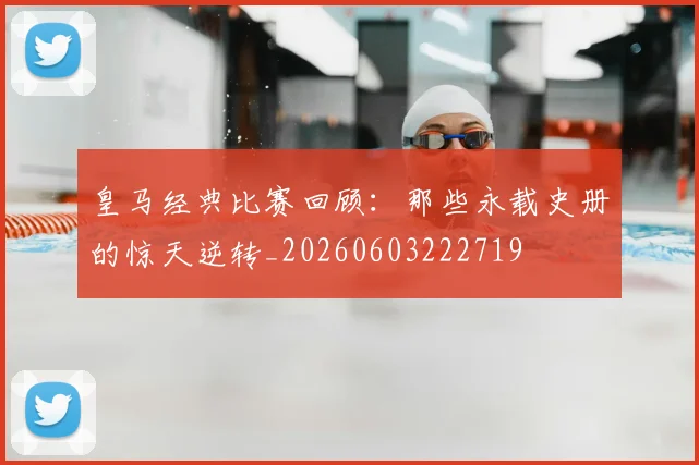 皇马经典比赛回顾:那些永载史册的惊天逆转_20260603222719
