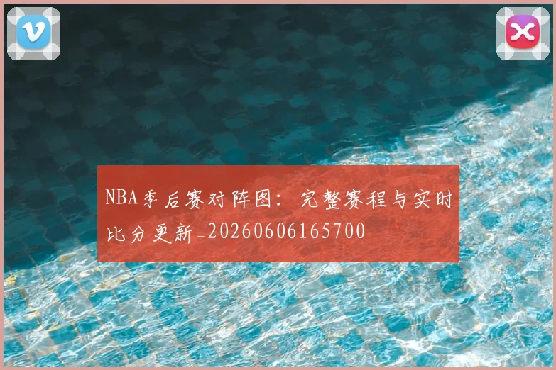 NBA季后赛对阵图:完整赛程与实时比分更新_20260606165700
