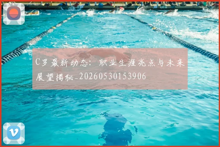C罗最新动态:职业生涯亮点与未来展望揭秘_20260530153906