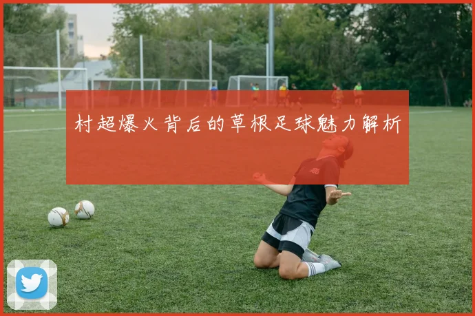 村超爆火背后的草根足球魅力解析