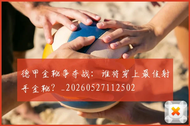 德甲金靴争夺战:谁将穿上最佳射手金靴?_20260527112502
