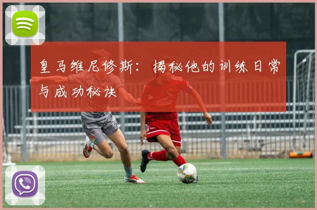 皇马维尼修斯：揭秘他的训练日常与成功秘诀