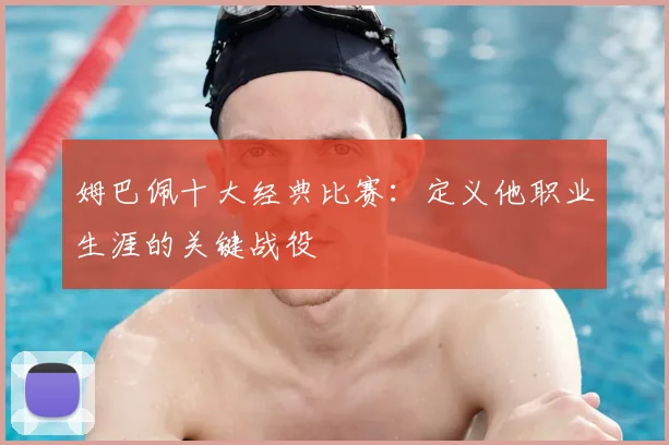 姆巴佩十大经典比赛:定义他职业生涯的关键战役