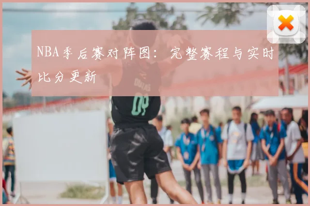 NBA季后赛对阵图:完整赛程与实时比分更新