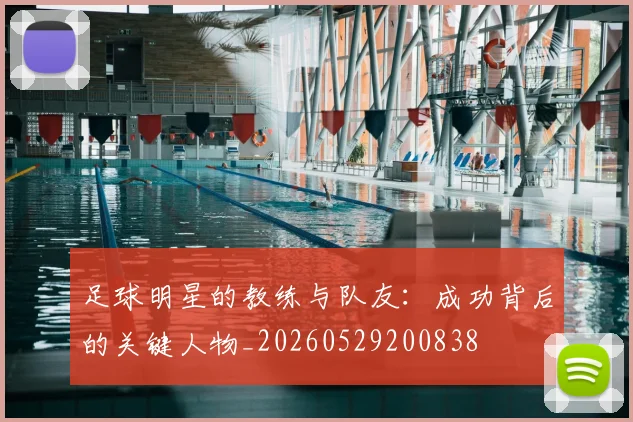 足球明星的教练与队友:成功背后的关键人物_20260529200838