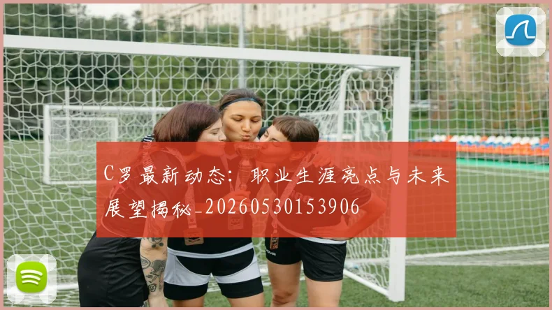 C罗最新动态:职业生涯亮点与未来展望揭秘_20260530153906