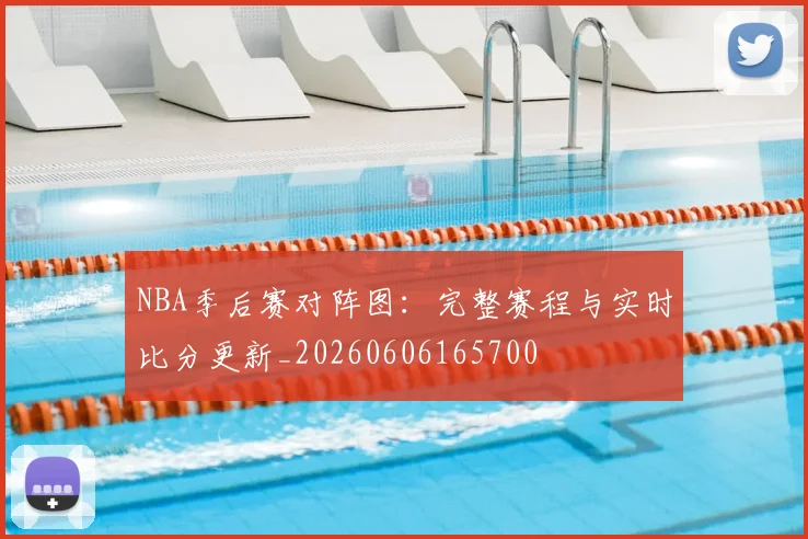 NBA季后赛对阵图:完整赛程与实时比分更新_20260606165700