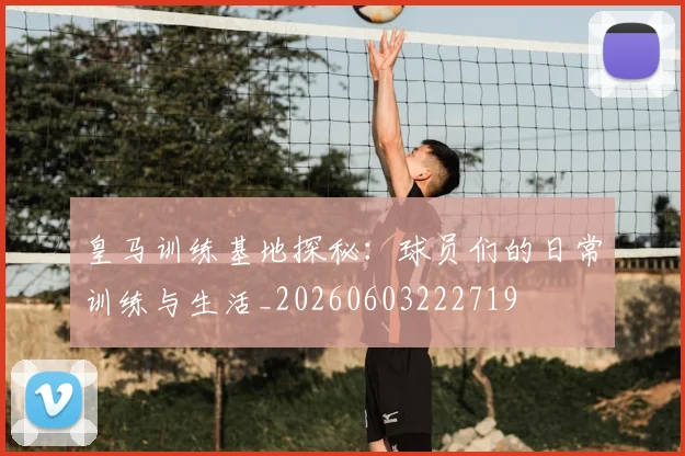 皇马训练基地探秘：球员们的日常训练与生活_20260603222719
