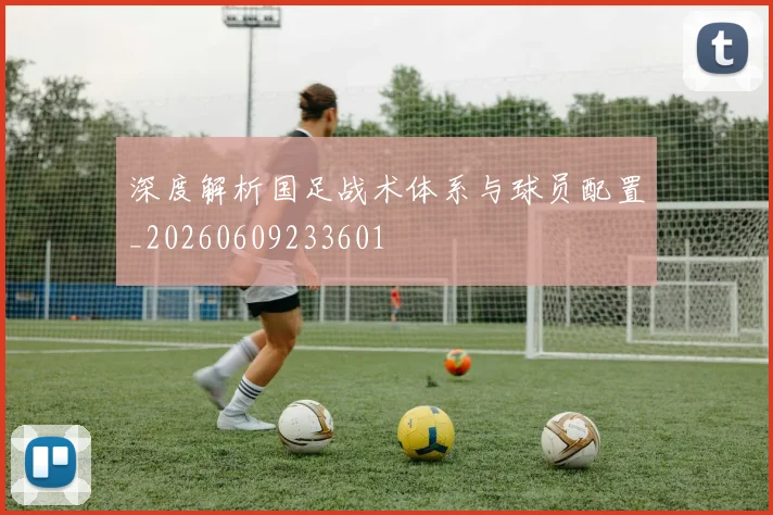 深度解析国足战术体系与球员配置_20260609233601