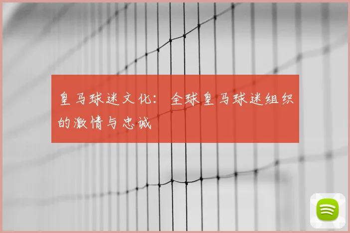皇马球迷文化:全球皇马球迷组织的激情与忠诚