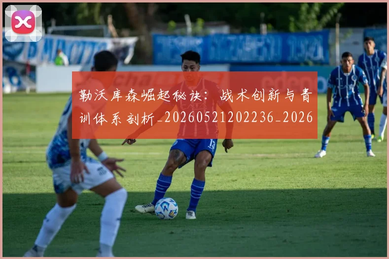 勒沃库森崛起秘诀:战术创新与青训体系剖析_20260521202236_20260608142719
