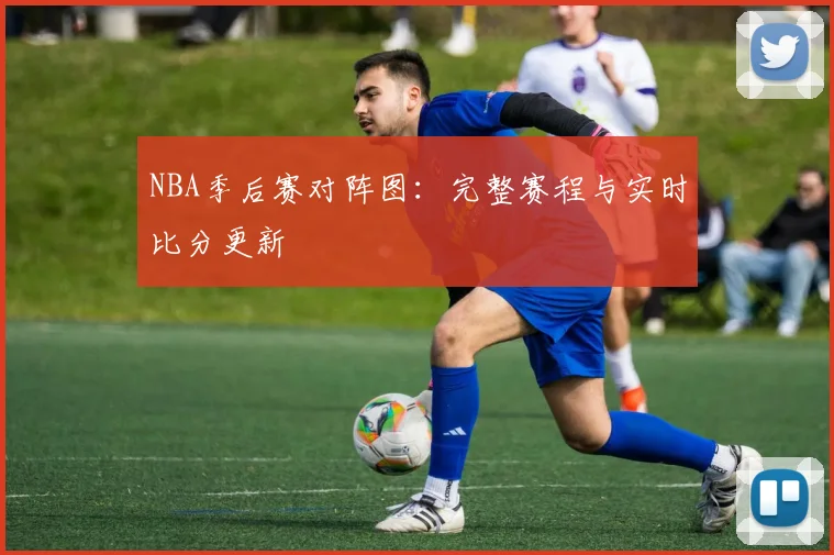 NBA季后赛对阵图:完整赛程与实时比分更新