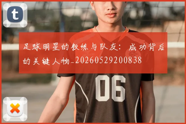 足球明星的教练与队友:成功背后的关键人物_20260529200838