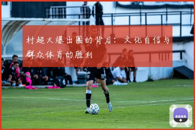 村超火爆出圈的背后：文化自信与群众体育的胜利