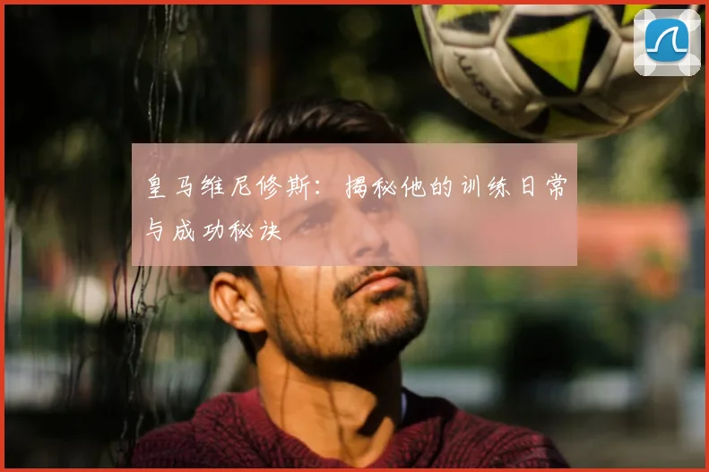 皇马维尼修斯:揭秘他的训练日常与成功秘诀